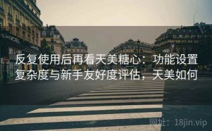 反复使用后再看天美糖心：功能设置复杂度与新手友好度评估，天美如何
