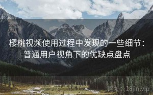 樱桃视频使用过程中发现的一些细节：普通用户视角下的优缺点盘点