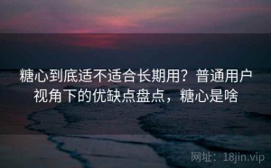 糖心到底适不适合长期用？普通用户视角下的优缺点盘点，糖心是啥
