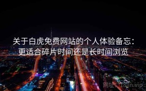 关于白虎免费网站的个人体验备忘：更适合碎片时间还是长时间浏览