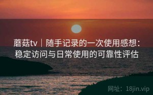 蘑菇tv｜随手记录的一次使用感想：稳定访问与日常使用的可靠性评估