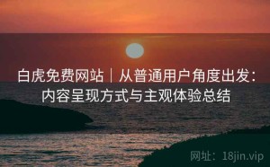 白虎免费网站｜从普通用户角度出发：内容呈现方式与主观体验总结