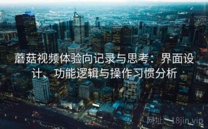 蘑菇视频体验向记录与思考：界面设计、功能逻辑与操作习惯分析