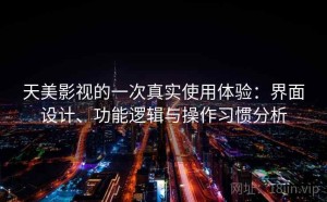 天美影视的一次真实使用体验：界面设计、功能逻辑与操作习惯分析