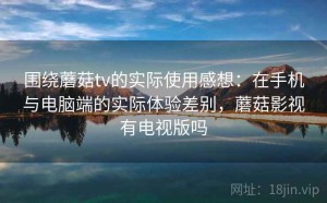 围绕蘑菇tv的实际使用感想：在手机与电脑端的实际体验差别，蘑菇影视有电视版吗