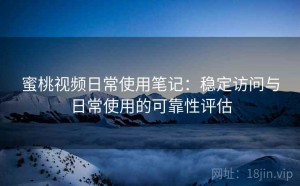 蜜桃视频日常使用笔记：稳定访问与日常使用的可靠性评估