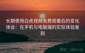 长期使用白虎视频免费观看后的变化体会：在手机与电脑端的实际体验差别