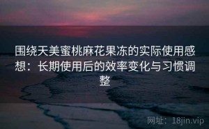 围绕天美蜜桃麻花果冻的实际使用感想：长期使用后的效率变化与习惯调整