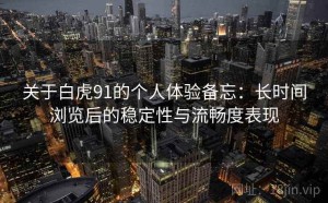 关于白虎91的个人体验备忘：长时间浏览后的稳定性与流畅度表现