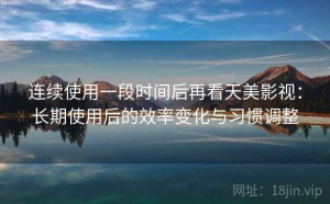 连续使用一段时间后再看天美影视：长期使用后的效率变化与习惯调整