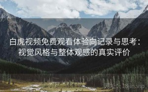 白虎视频免费观看体验向记录与思考：视觉风格与整体观感的真实评价