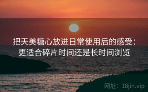 把天美糖心放进日常使用后的感受：更适合碎片时间还是长时间浏览
