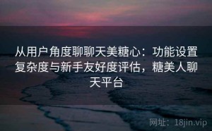 从用户角度聊聊天美糖心：功能设置复杂度与新手友好度评估，糖美人聊天平台