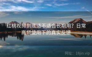 红桃视频到底适不适合长期用？日常高频使用下的真实反馈