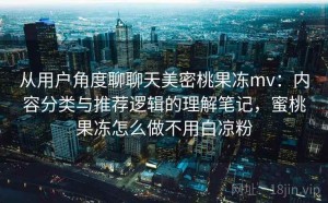 从用户角度聊聊天美密桃果冻mv：内容分类与推荐逻辑的理解笔记，蜜桃果冻怎么做不用白凉粉