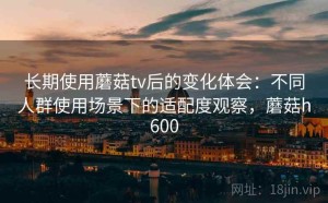 长期使用蘑菇tv后的变化体会：不同人群使用场景下的适配度观察，蘑菇h600