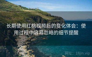 长期使用红桃视频后的变化体会：使用过程中容易忽略的细节提醒