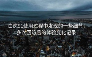 白虎91使用过程中发现的一些细节：多次回访后的体验变化记录
