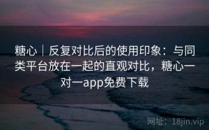 糖心｜反复对比后的使用印象：与同类平台放在一起的直观对比，糖心一对一app免费下载