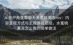 从用户角度聊聊天美密桃果冻mv：内容呈现方式与主观体验总结，水蜜桃果冻怎么做的简单做法