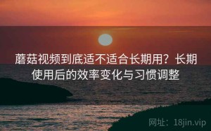 蘑菇视频到底适不适合长期用？长期使用后的效率变化与习惯调整
