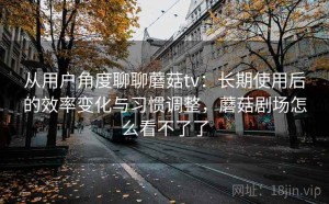 从用户角度聊聊蘑菇tv：长期使用后的效率变化与习惯调整，蘑菇剧场怎么看不了了