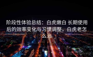 阶段性体验总结：白虎嫩白 长期使用后的效率变化与习惯调整，白虎老怎么治