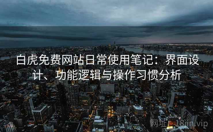 白虎免费网站日常使用笔记：界面设计、功能逻辑与操作习惯分析
