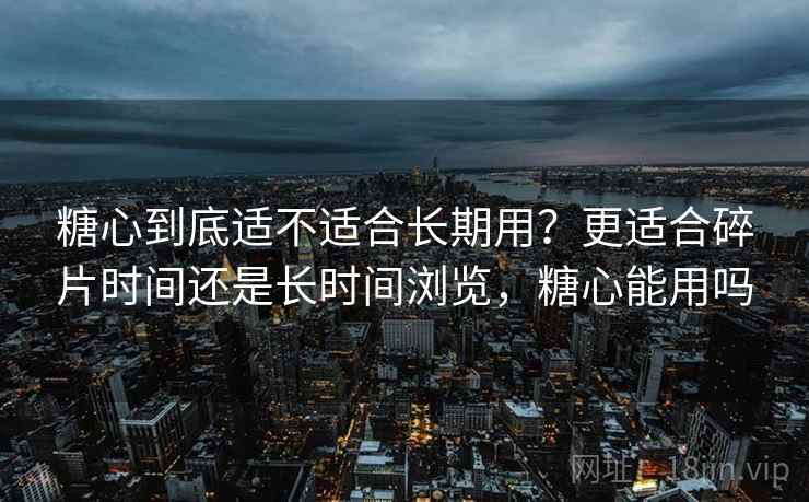 糖心到底适不适合长期用？更适合碎片时间还是长时间浏览，糖心能用吗