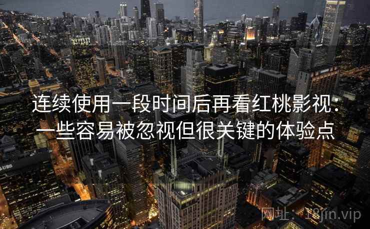连续使用一段时间后再看红桃影视：一些容易被忽视但很关键的体验点