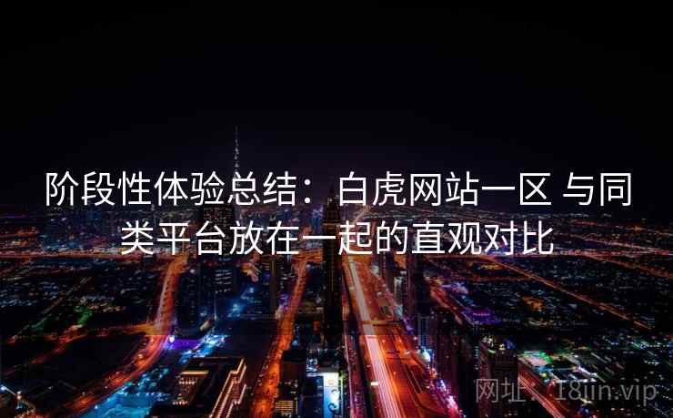 阶段性体验总结：白虎网站一区 与同类平台放在一起的直观对比