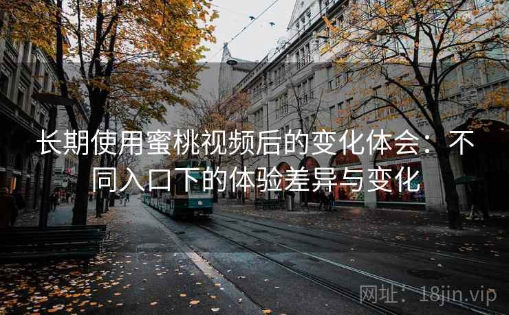 长期使用蜜桃视频后的变化体会：不同入口下的体验差异与变化