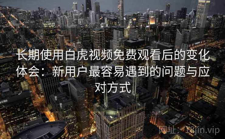 长期使用白虎视频免费观看后的变化体会：新用户最容易遇到的问题与应对方式