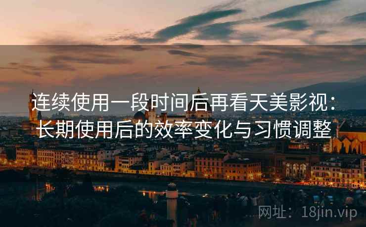 连续使用一段时间后再看天美影视：长期使用后的效率变化与习惯调整