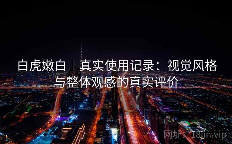 白虎嫩白｜真实使用记录：视觉风格与整体观感的真实评价