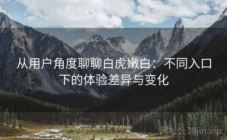 从用户角度聊聊白虎嫩白：不同入口下的体验差异与变化