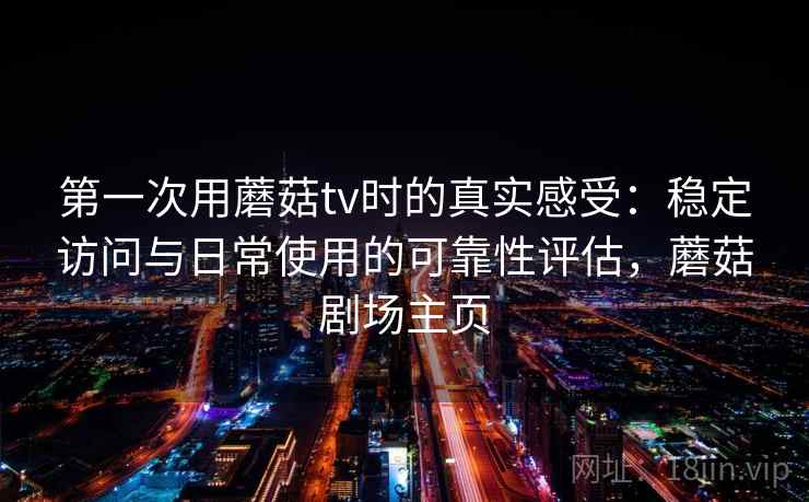 第一次用蘑菇tv时的真实感受：稳定访问与日常使用的可靠性评估，蘑菇剧场主页