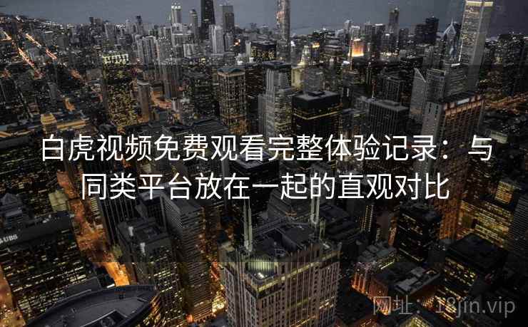 白虎视频免费观看完整体验记录:与同类平台放在一起的直观对比 白虎视频免费观看完整体验记录:与同类平台放在一起的直观对比