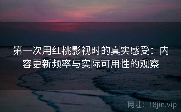 第一次用红桃影视时的真实感受:内容更新频率与实际可用性的观察 第一次用红桃影视时的真实感受:内容更新频率与实际可用性的观察