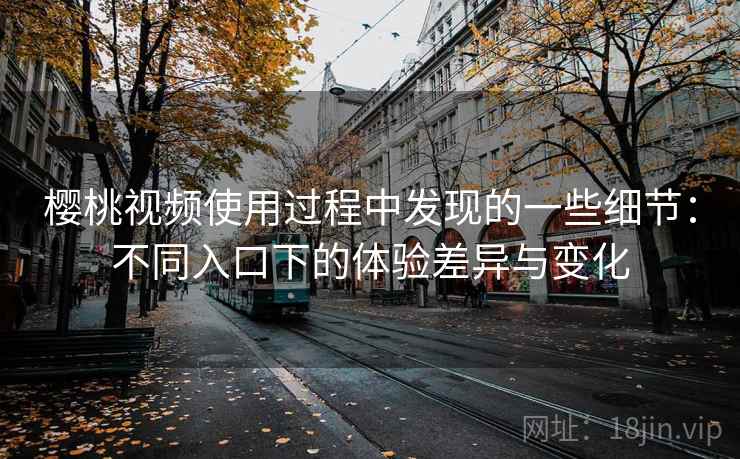 樱桃视频使用过程中发现的一些细节:不同入口下的体验差异与变化 樱桃视频使用过程中发现的一些细节:不同入口下的体验差异与变化