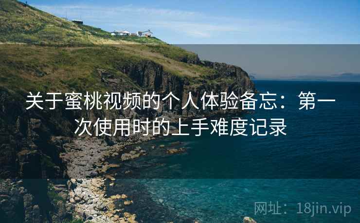 关于蜜桃视频的个人体验备忘:第一次使用时的上手难度记录 关于蜜桃视频的个人体验备忘:第一次使用时的上手难度记录