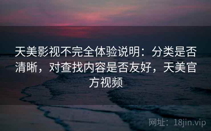 天美影视不完全体验说明：分类是否清晰，对查找内容是否友好，天美官方视频