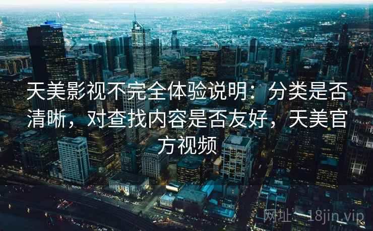 天美影视不完全体验说明：分类是否清晰，对查找内容是否友好，天美官方视频