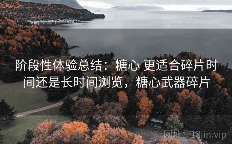 阶段性体验总结：糖心 更适合碎片时间还是长时间浏览，糖心武器碎片