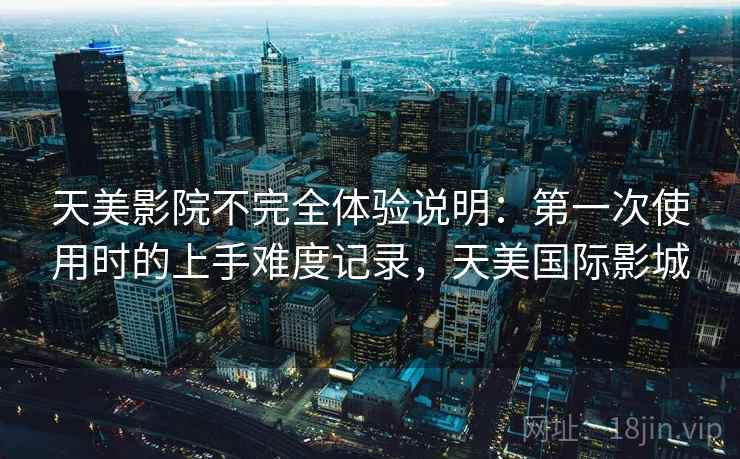 天美影院不完全体验说明:第一次使用时的上手难度记录,天美国际影城 天美影院不完全体验说明:第一次使用时的上手难度记录,天美国际影城