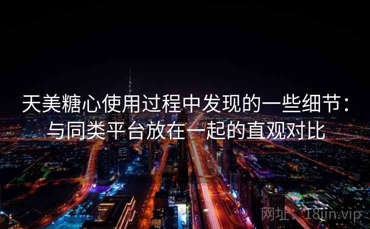 天美糖心使用过程中发现的一些细节:与同类平台放在一起的直观对比 天美糖心使用过程中发现的一些细节:与同类平台放在一起的直观对比