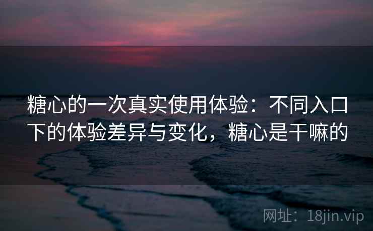 糖心的一次真实使用体验:不同入口下的体验差异与变化,糖心是干嘛的 糖心的一次真实使用体验:不同入口下的体验差异与变化,糖心是干嘛的