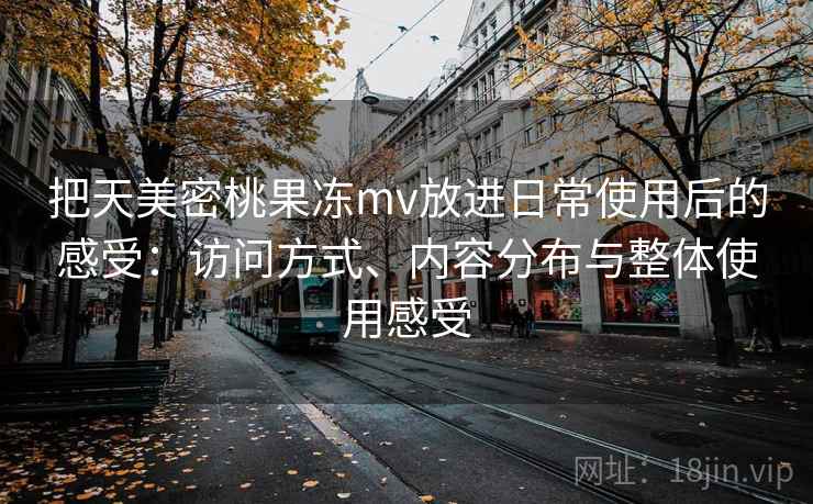 把天美密桃果冻mv放进日常使用后的感受:访问方式、内容分布与整体使用感受 把天美密桃果冻mv放进日常使用后的感受:访问方式、内容分布与整体使用感受