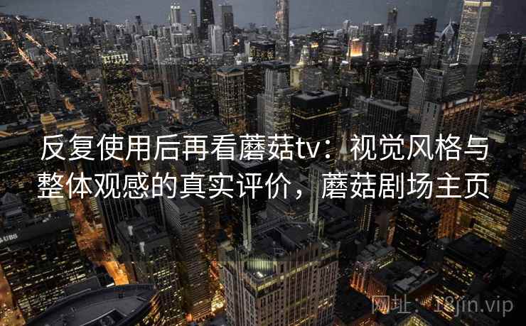 反复使用后再看蘑菇tv：视觉风格与整体观感的真实评价，蘑菇剧场主页