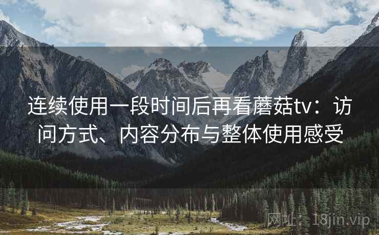 连续使用一段时间后再看蘑菇tv：访问方式、内容分布与整体使用感受